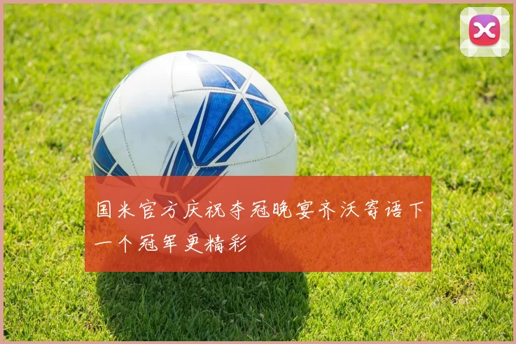国米官方庆祝夺冠晚宴齐沃寄语下一个冠军更精彩