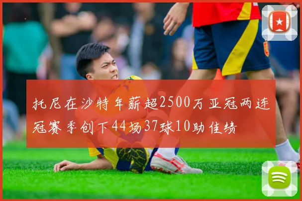 托尼在沙特年薪超2500万亚冠两连冠赛季创下44场37球10助佳绩