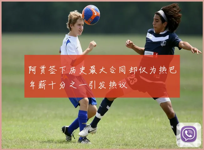 阿贾签下历史最大合同却仅为热巴年薪十分之一引发热议