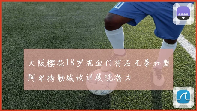 大阪樱花18岁混血门将石王拳加盟阿尔梅勒城试训展现潜力