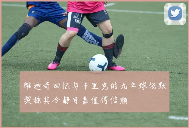 维迪奇回忆与卡里克的九年球场默契称其冷静可靠值得信赖