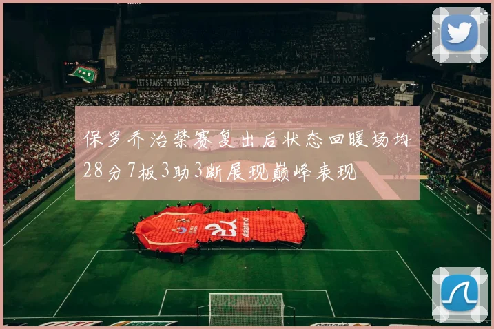 保罗乔治禁赛复出后状态回暖场均28分7板3助3断展现巅峰表现