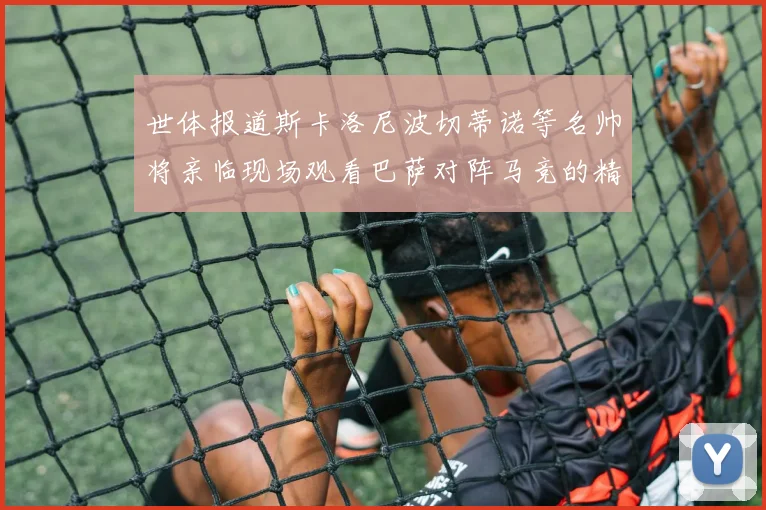 世体报道斯卡洛尼波切蒂诺等名帅将亲临现场观看巴萨对阵马竞的精彩对决