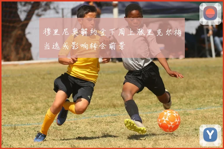 穆里尼奥解约金下周上涨里克尔梅当选或影响转会前景