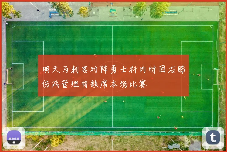 明天马刺客对阵勇士科内特因右膝伤病管理将缺席本场比赛