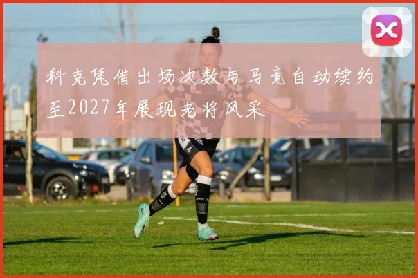 科克凭借出场次数与马竞自动续约至2027年展现老将风采