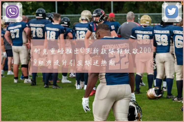 耐克重磅推出C罗新款球鞋致敬2009经典设计引发球迷热潮