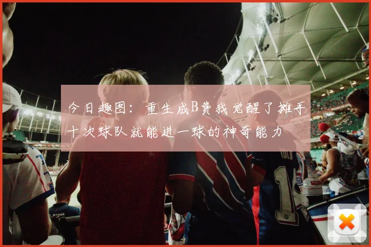 今日趣图：重生成B费我觉醒了摊手十次球队就能进一球的神奇能力