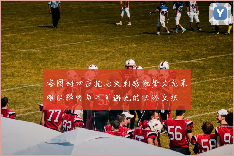 塔图姆回应抢七失利感慨努力无果难以释怀与不可避免的状况交织